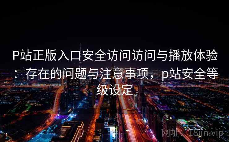 P站正版入口安全访问访问与播放体验:存在的问题与注意事项,p站安全等级设定 P站正版入口安全访问访问与播放体验:存在的问题与注意事项,p站安全等级设定