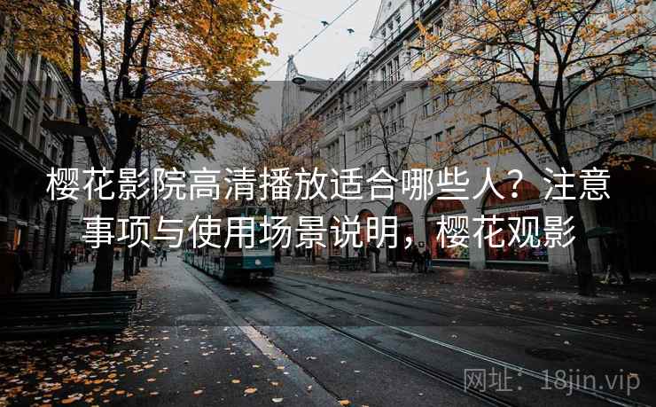 樱花影院高清播放适合哪些人？注意事项与使用场景说明，樱花观影