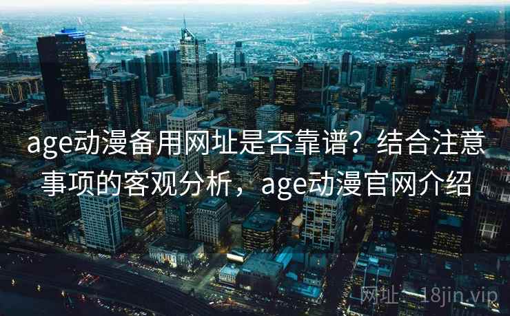 age动漫备用网址是否靠谱？结合注意事项的客观分析，age动漫官网介绍