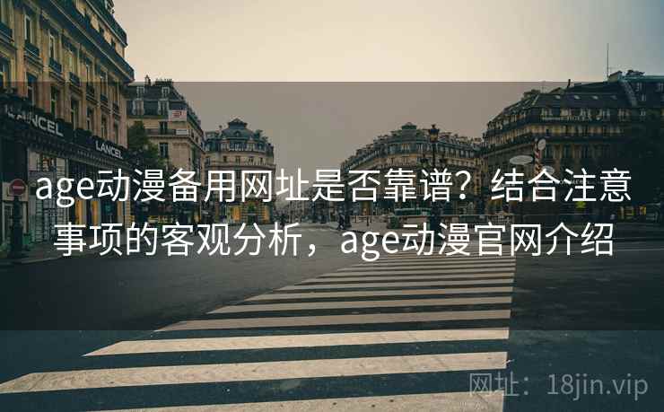 age动漫备用网址是否靠谱？结合注意事项的客观分析，age动漫官网介绍