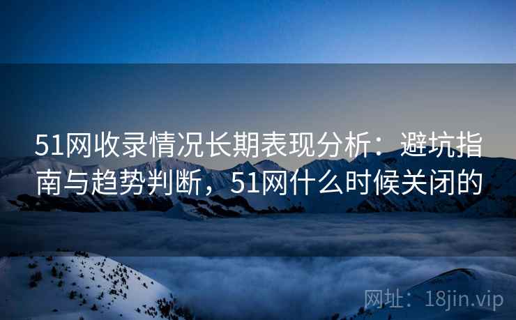 51网收录情况长期表现分析：避坑指南与趋势判断，51网什么时候关闭的