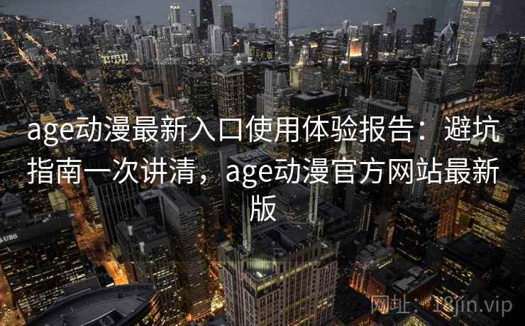 age动漫最新入口使用体验报告:避坑指南一次讲清,age动漫官方网站最新版 age动漫最新入口使用体验报告:避坑指南一次讲清,age动漫官方网站最新版