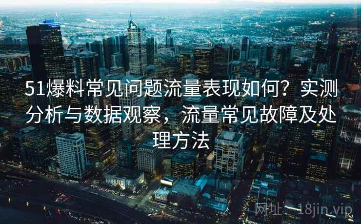 51爆料常见问题流量表现如何？实测分析与数据观察，流量常见故障及处理方法