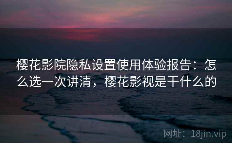 樱花影院隐私设置使用体验报告:怎么选一次讲清,樱花影视是干什么的 樱花影院隐私设置使用体验报告:怎么选一次讲清,樱花影视是干什么的