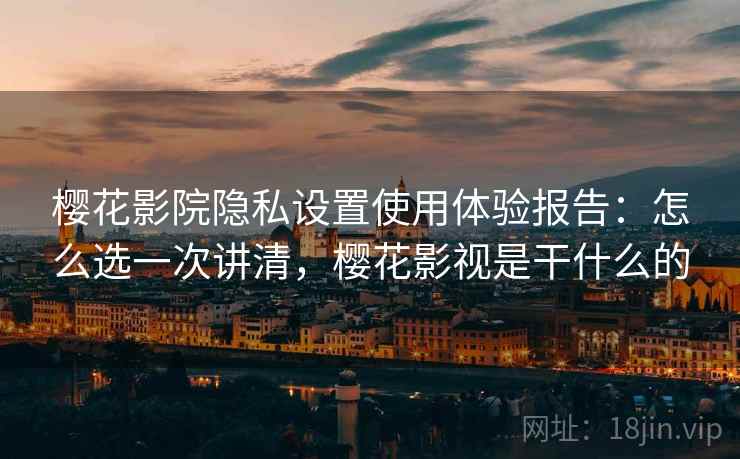 樱花影院隐私设置使用体验报告:怎么选一次讲清,樱花影视是干什么的 樱花影院隐私设置使用体验报告:怎么选一次讲清,樱花影视是干什么的