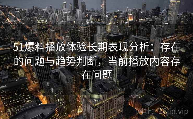 51爆料播放体验长期表现分析:存在的问题与趋势判断,当前播放内容存在问题 51爆料播放体验长期表现分析:存在的问题与趋势判断,当前播放内容存在问题