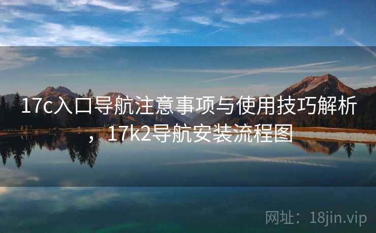 17c入口导航注意事项与使用技巧解析，17k2导航安装流程图