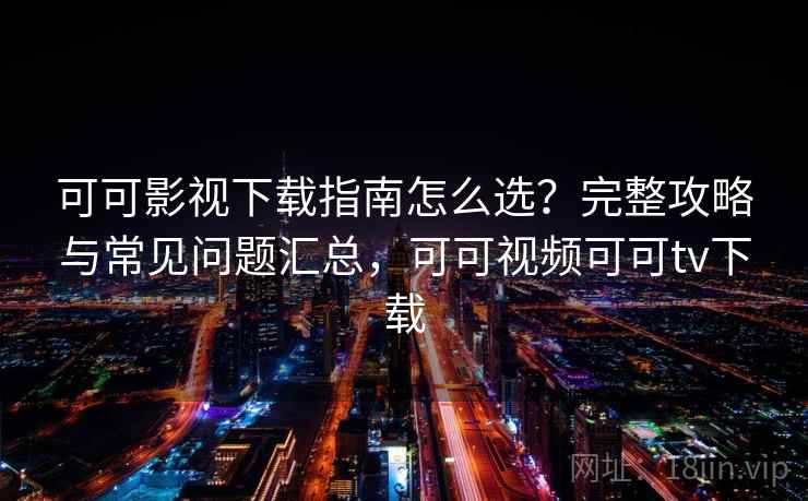 可可影视下载指南怎么选？完整攻略与常见问题汇总，可可视频可可tv下载