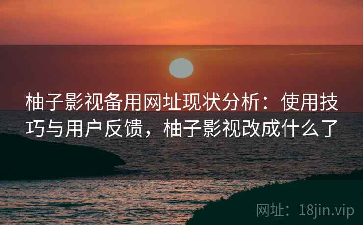 柚子影视备用网址现状分析：使用技巧与用户反馈，柚子影视改成什么了
