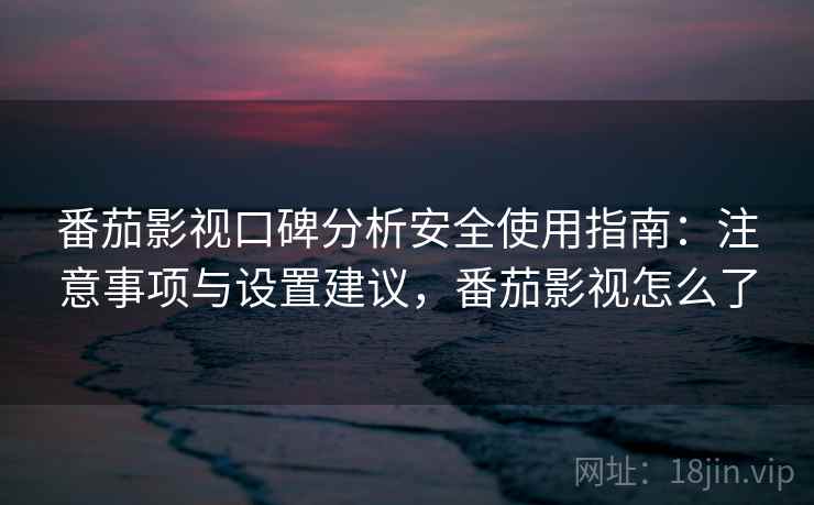 番茄影视口碑分析安全使用指南:注意事项与设置建议,番茄影视怎么了 番茄影视口碑分析安全使用指南:注意事项与设置建议,番茄影视怎么了