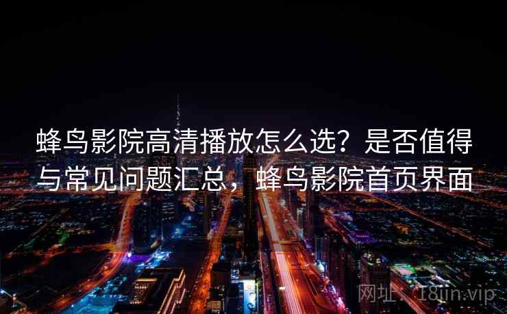 蜂鸟影院高清播放怎么选?是否值得与常见问题汇总,蜂鸟影院首页界面 蜂鸟影院高清播放怎么选?是否值得与常见问题汇总,蜂鸟影院首页界面