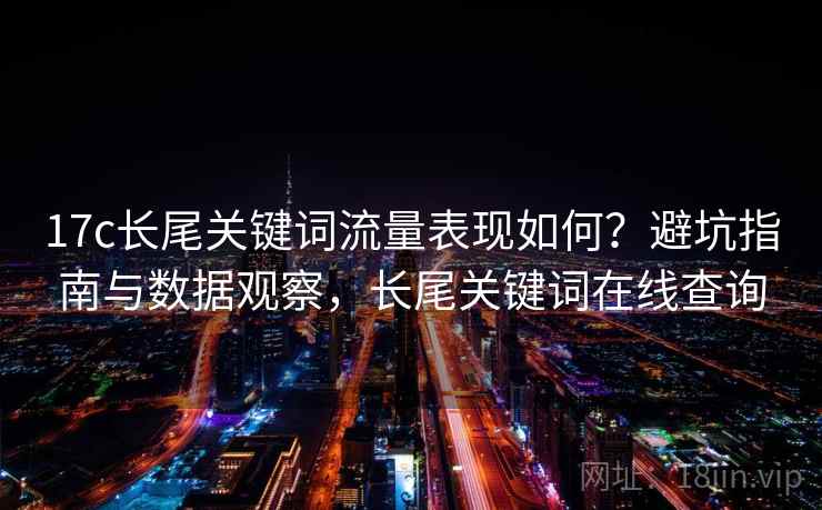17c长尾关键词流量表现如何？避坑指南与数据观察，长尾关键词在线查询
