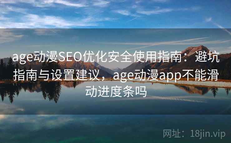 age动漫SEO优化安全使用指南：避坑指南与设置建议，age动漫app不能滑动进度条吗
