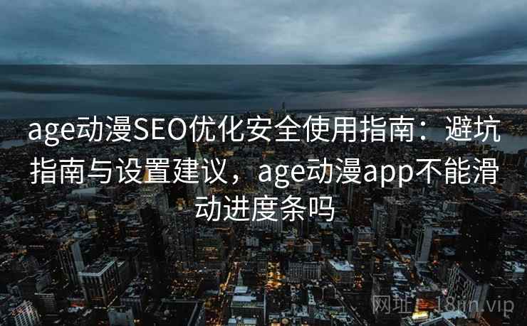 age动漫SEO优化安全使用指南：避坑指南与设置建议，age动漫app不能滑动进度条吗