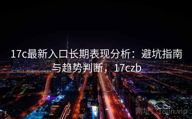 17c最新入口长期表现分析：避坑指南与趋势判断，17czb