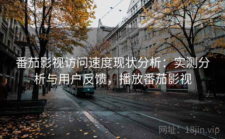 番茄影视访问速度现状分析：实测分析与用户反馈，播放番茄影视