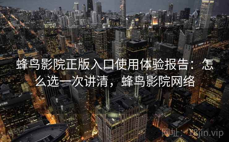 蜂鸟影院正版入口使用体验报告:怎么选一次讲清,蜂鸟影院网络 蜂鸟影院正版入口使用体验报告:怎么选一次讲清,蜂鸟影院网络