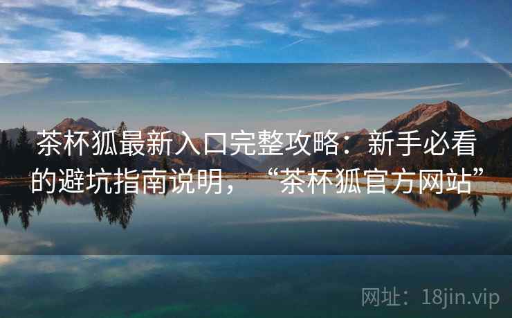 茶杯狐最新入口完整攻略：新手必看的避坑指南说明，“茶杯狐官方网站”