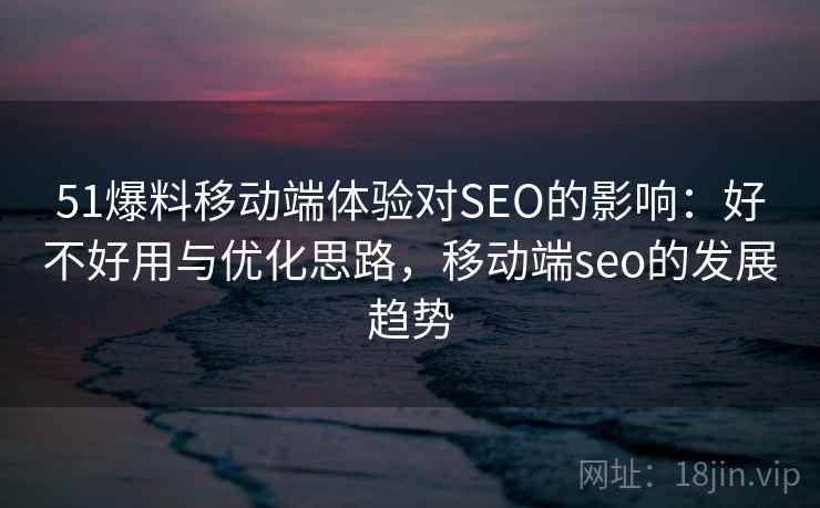51爆料移动端体验对SEO的影响：好不好用与优化思路，移动端seo的发展趋势