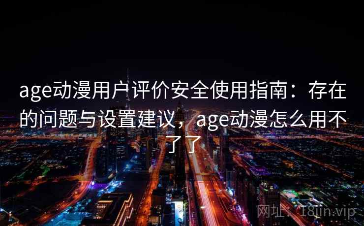 age动漫用户评价安全使用指南：存在的问题与设置建议，age动漫怎么用不了了