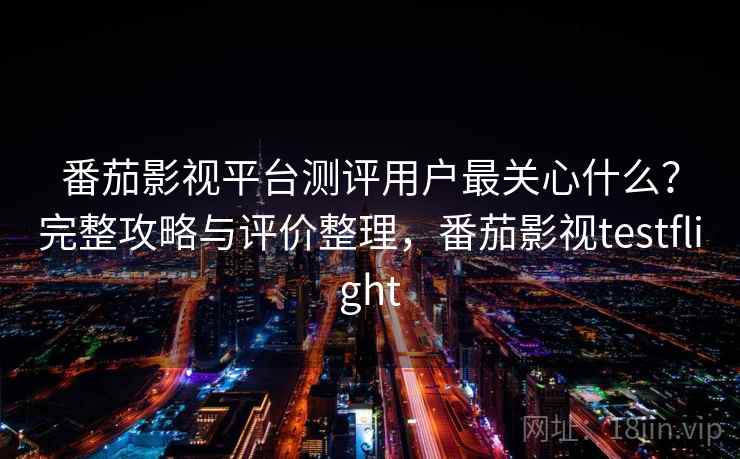 番茄影视平台测评用户最关心什么？完整攻略与评价整理，番茄影视testflight