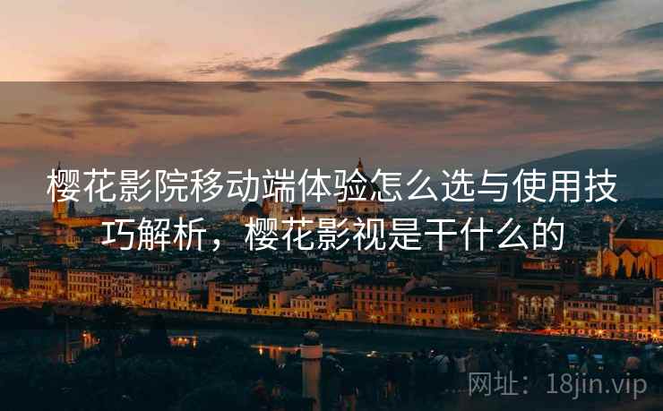 樱花影院移动端体验怎么选与使用技巧解析，樱花影视是干什么的