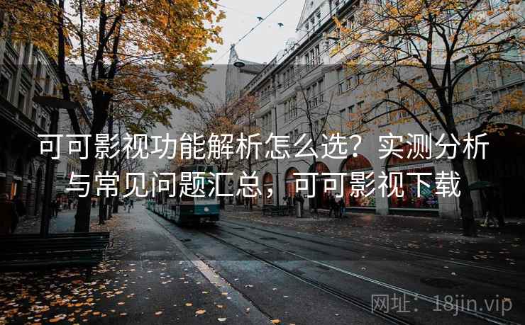 可可影视功能解析怎么选？实测分析与常见问题汇总，可可影视下载