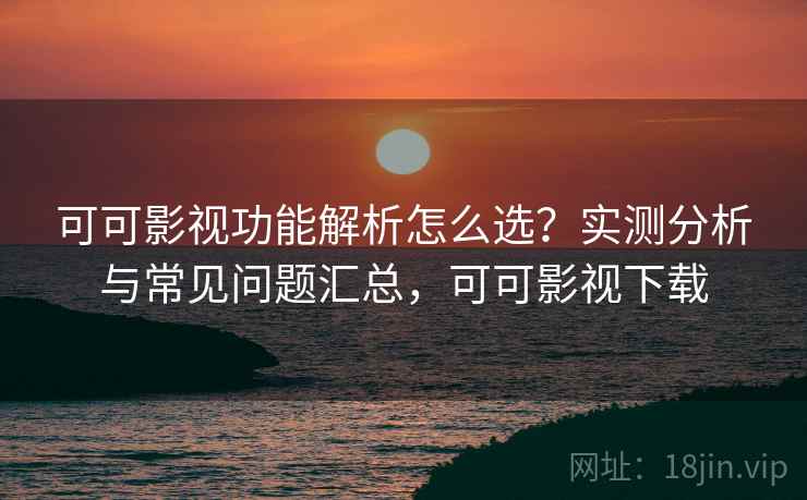 可可影视功能解析怎么选？实测分析与常见问题汇总，可可影视下载