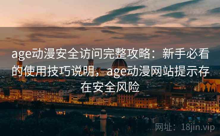 age动漫安全访问完整攻略:新手必看的使用技巧说明,age动漫网站提示存在安全风险 age动漫安全访问完整攻略:新手必看的使用技巧说明,age动漫网站提示存在安全风险