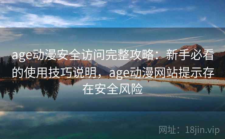 age动漫安全访问完整攻略:新手必看的使用技巧说明,age动漫网站提示存在安全风险 age动漫安全访问完整攻略:新手必看的使用技巧说明,age动漫网站提示存在安全风险