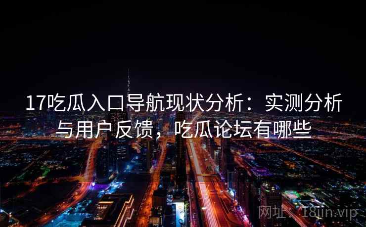 17吃瓜入口导航现状分析：实测分析与用户反馈，吃瓜论坛有哪些