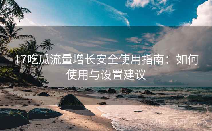17吃瓜流量增长安全使用指南：如何使用与设置建议