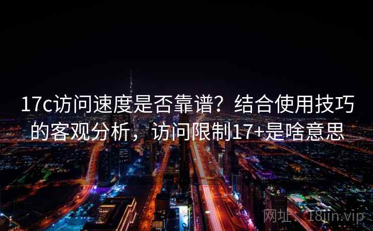 17c访问速度是否靠谱？结合使用技巧的客观分析，访问限制17+是啥意思