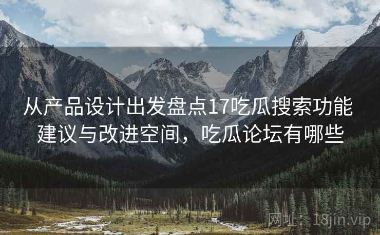 从产品设计出发盘点17吃瓜搜索功能 建议与改进空间，吃瓜论坛有哪些