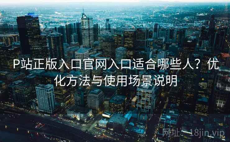 P站正版入口官网入口适合哪些人？优化方法与使用场景说明