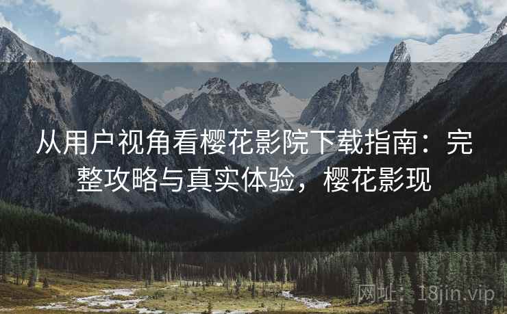 从用户视角看樱花影院下载指南：完整攻略与真实体验，樱花影现