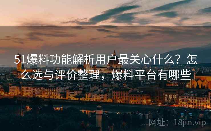 51爆料功能解析用户最关心什么?怎么选与评价整理,爆料平台有哪些 51爆料功能解析用户最关心什么?怎么选与评价整理,爆料平台有哪些