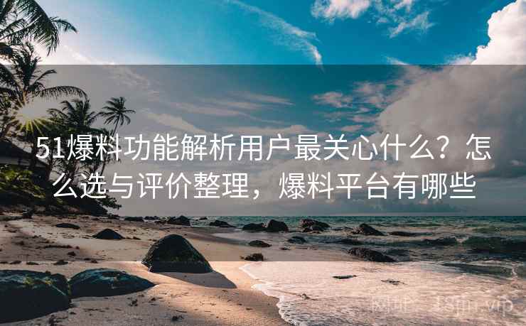 51爆料功能解析用户最关心什么?怎么选与评价整理,爆料平台有哪些 51爆料功能解析用户最关心什么?怎么选与评价整理,爆料平台有哪些