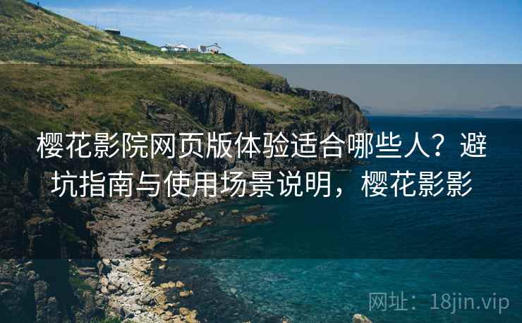 樱花影院网页版体验适合哪些人？避坑指南与使用场景说明，樱花影影