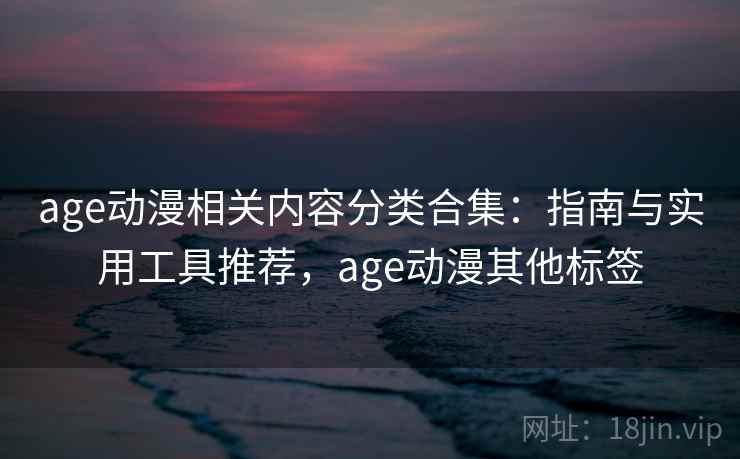 age动漫相关内容分类合集:指南与实用工具推荐,age动漫其他标签 age动漫相关内容分类合集:指南与实用工具推荐,age动漫其他标签
