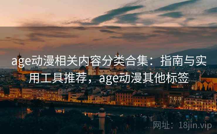 age动漫相关内容分类合集:指南与实用工具推荐,age动漫其他标签 age动漫相关内容分类合集:指南与实用工具推荐,age动漫其他标签