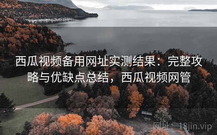 西瓜视频备用网址实测结果:完整攻略与优缺点总结,西瓜视频网管 西瓜视频备用网址实测结果:完整攻略与优缺点总结,西瓜视频网管