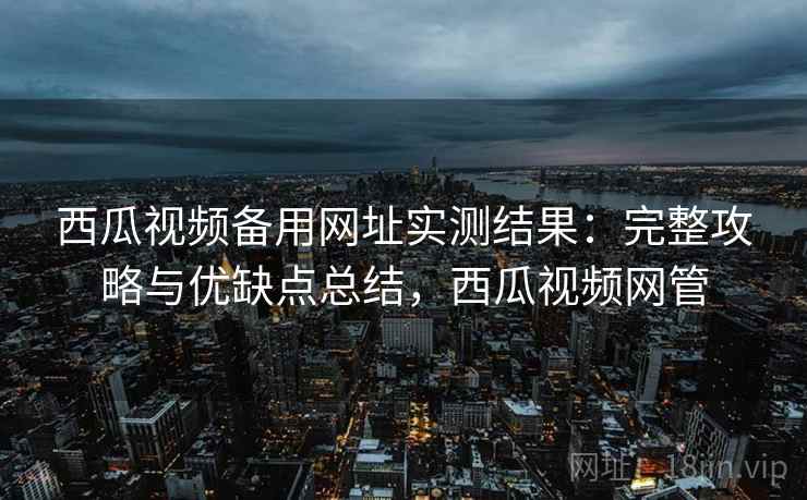 西瓜视频备用网址实测结果:完整攻略与优缺点总结,西瓜视频网管 西瓜视频备用网址实测结果:完整攻略与优缺点总结,西瓜视频网管