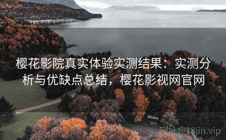 樱花影院真实体验实测结果：实测分析与优缺点总结，樱花影视网官网