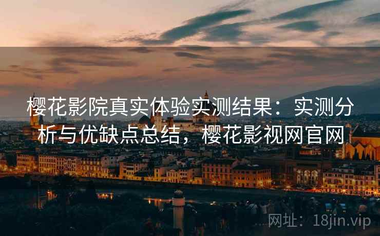 樱花影院真实体验实测结果：实测分析与优缺点总结，樱花影视网官网