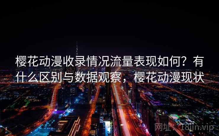 樱花动漫收录情况流量表现如何?有什么区别与数据观察,樱花动漫现状 樱花动漫收录情况流量表现如何?有什么区别与数据观察,樱花动漫现状