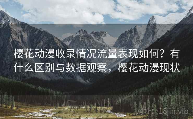 樱花动漫收录情况流量表现如何?有什么区别与数据观察,樱花动漫现状 樱花动漫收录情况流量表现如何?有什么区别与数据观察,樱花动漫现状