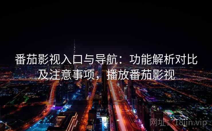 番茄影视入口与导航：功能解析对比及注意事项，播放番茄影视