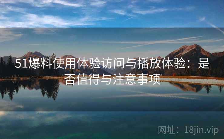 51爆料使用体验访问与播放体验:是否值得与注意事项 51爆料使用体验访问与播放体验:是否值得与注意事项