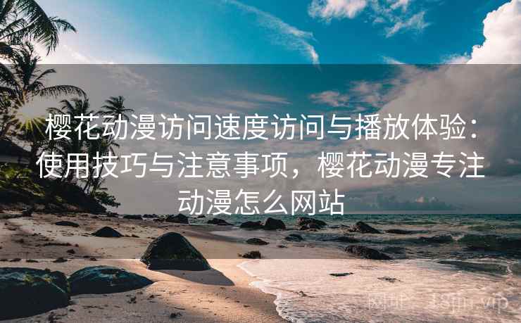 樱花动漫访问速度访问与播放体验:使用技巧与注意事项,樱花动漫专注动漫怎么网站 樱花动漫访问速度访问与播放体验:使用技巧与注意事项,樱花动漫专注动漫怎么网站